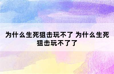 为什么生死狙击玩不了 为什么生死狙击玩不了了